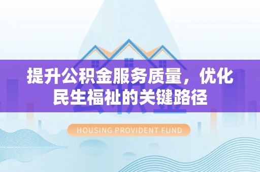 孝感提升公积金服务质量，优化民生福祉的关键路径