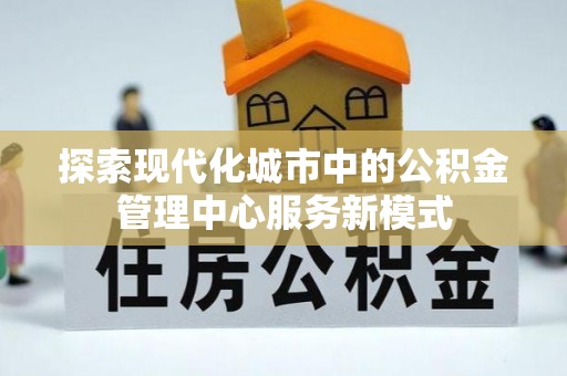 孝感探索现代化城市中的公积金管理中心服务新模式