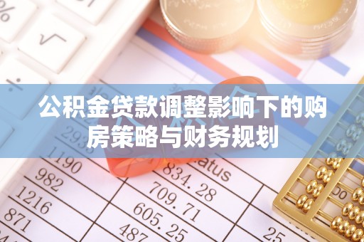 孝感公积金贷款调整影响下的购房策略与财务规划