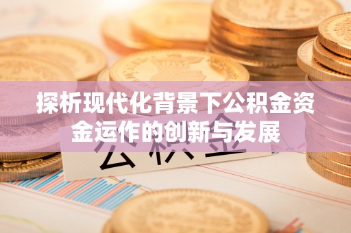孝感探析现代化背景下公积金资金运作的创新与发展