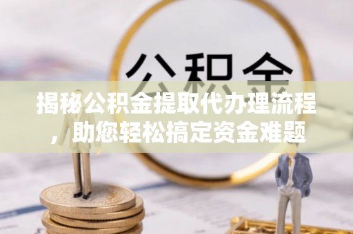 孝感揭秘公积金提取代办理流程，助您轻松搞定资金难题