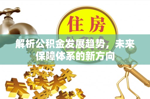 孝感解析公积金发展趋势，未来保障体系的新方向