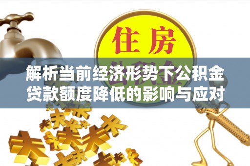 孝感解析当前经济形势下公积金贷款额度降低的影响与应对策略