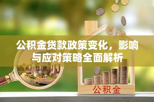 孝感公积金贷款政策变化，影响与应对策略全面解析