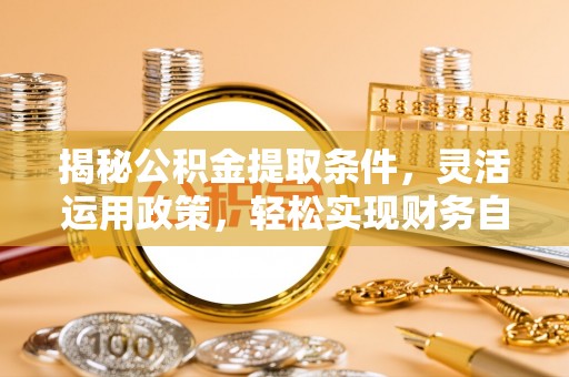 孝感揭秘公积金提取条件，灵活运用政策，轻松实现财务自由