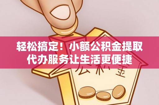 孝感轻松搞定！小额公积金提取代办服务让生活更便捷
