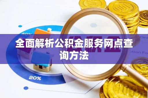 孝感全面解析公积金服务网点查询方法