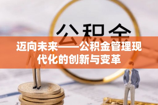 孝感迈向未来——公积金管理现代化的创新与变革