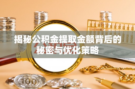 孝感揭秘公积金提取金额背后的秘密与优化策略