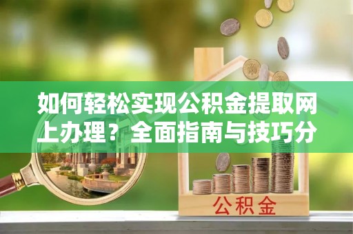 孝感如何轻松实现公积金提取网上办理？全面指南与技巧分享
