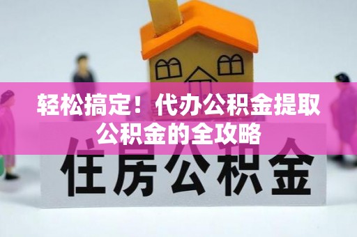 孝感轻松搞定！代办公积金提取公积金的全攻略