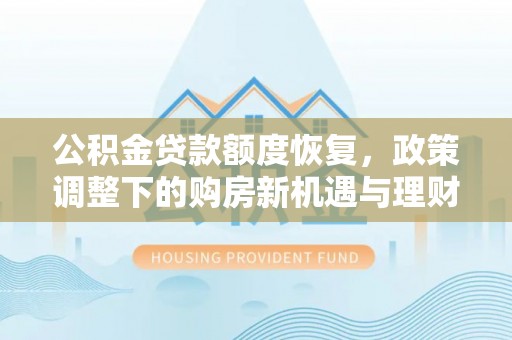 孝感公积金贷款额度恢复，政策调整下的购房新机遇与理财规划