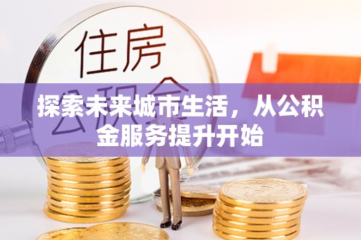 孝感探索未来城市生活，从公积金服务提升开始