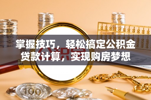 孝感掌握技巧，轻松搞定公积金贷款计算，实现购房梦想
