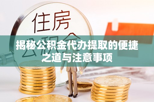 孝感揭秘公积金代办提取的便捷之道与注意事项