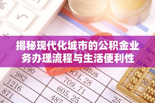 孝感揭秘现代化城市的公积金业务办理流程与生活便利性