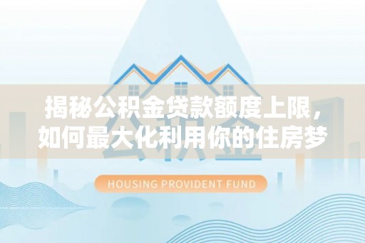 孝感揭秘公积金贷款额度上限，如何最大化利用你的住房梦想资金？