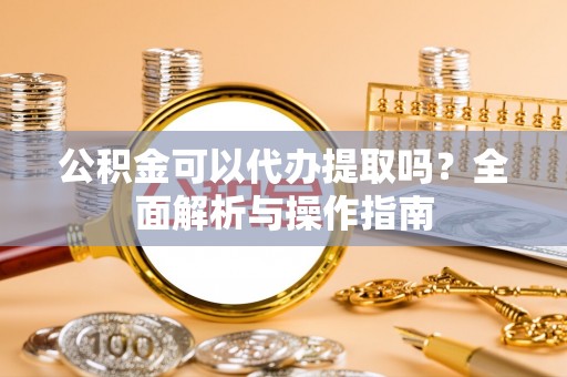孝感公积金可以代办提取吗？全面解析与操作指南