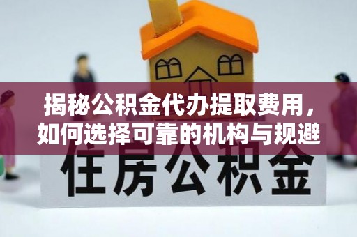 孝感揭秘公积金代办提取费用，如何选择可靠的机构与规避潜在风险