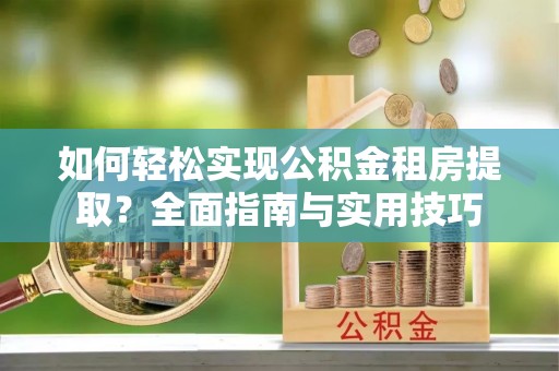 孝感如何轻松实现公积金租房提取？全面指南与实用技巧