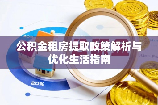 孝感公积金租房提取政策解析与优化生活指南
