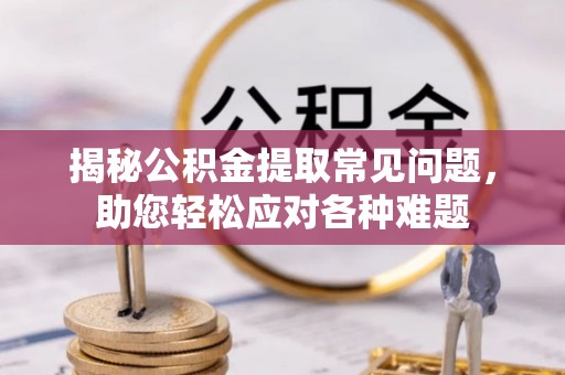 孝感揭秘公积金提取常见问题，助您轻松应对各种难题