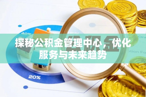 孝感探秘公积金管理中心，优化服务与未来趋势