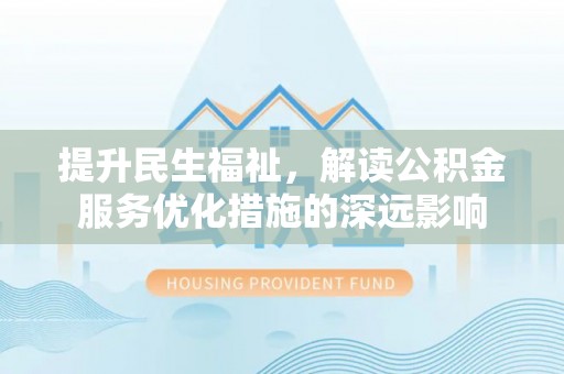 孝感提升民生福祉，解读公积金服务优化措施的深远影响