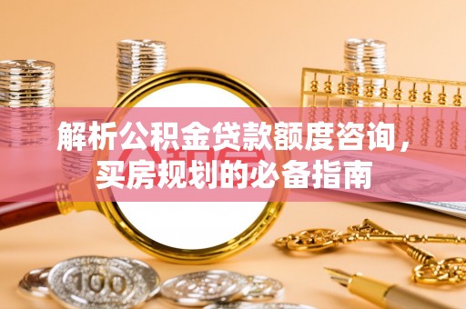 孝感解析公积金贷款额度咨询，买房规划的必备指南