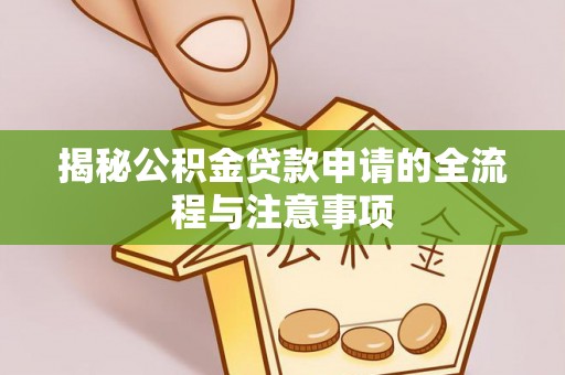 孝感揭秘公积金贷款申请的全流程与注意事项