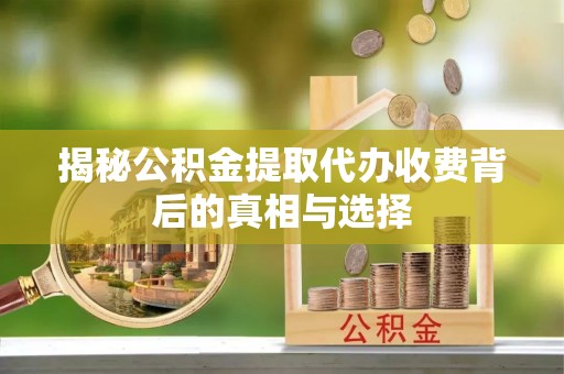 孝感揭秘公积金提取代办收费背后的真相与选择