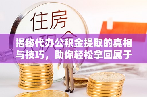孝感揭秘代办公积金提取的真相与技巧，助你轻松拿回属于你的钱