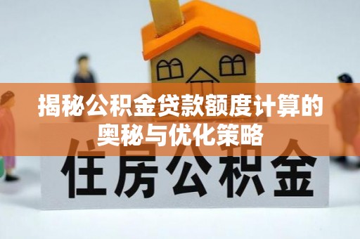 孝感揭秘公积金贷款额度计算的奥秘与优化策略