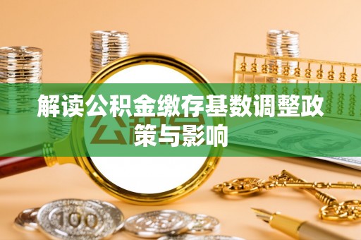 孝感解读公积金缴存基数调整政策与影响