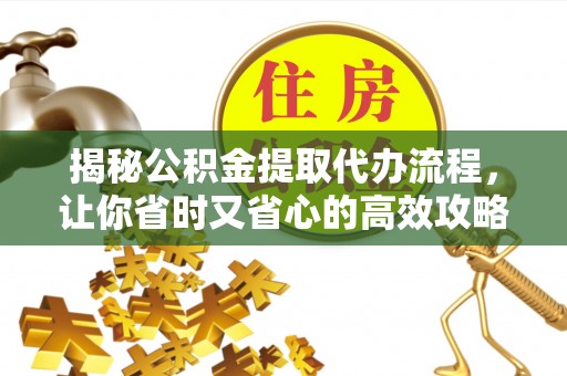 孝感揭秘公积金提取代办流程，让你省时又省心的高效攻略