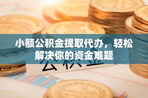 孝感小额公积金提取代办，轻松解决你的资金难题