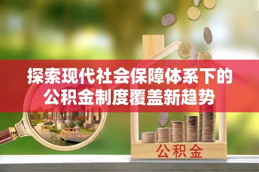 孝感探索现代社会保障体系下的公积金制度覆盖新趋势