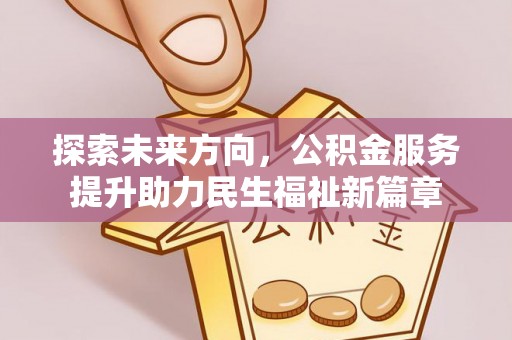 孝感探索未来方向，公积金服务提升助力民生福祉新篇章