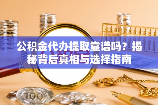 孝感公积金代办提取靠谱吗？揭秘背后真相与选择指南