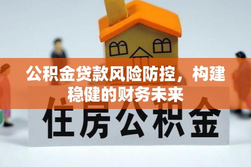 孝感公积金贷款风险防控，构建稳健的财务未来