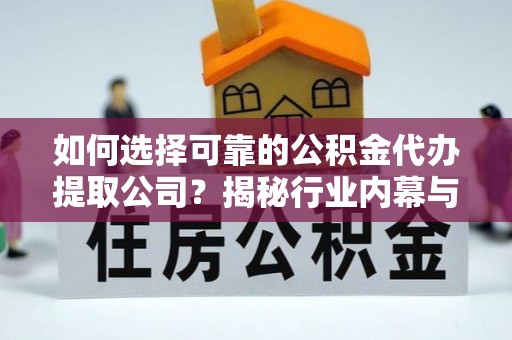 孝感如何选择可靠的公积金代办提取公司？揭秘行业内幕与服务指南