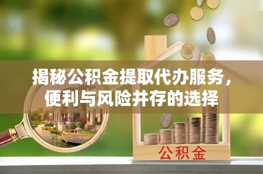 孝感揭秘公积金提取代办服务，便利与风险并存的选择