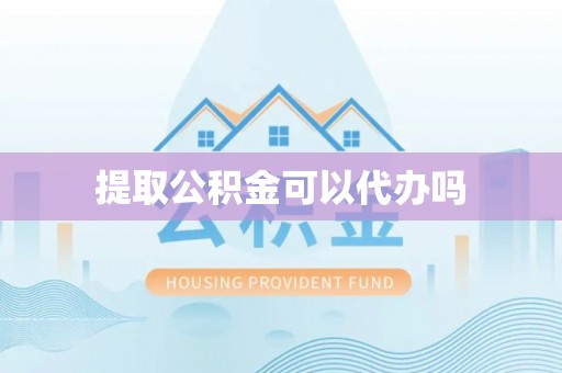 孝感提取公积金可以代办吗