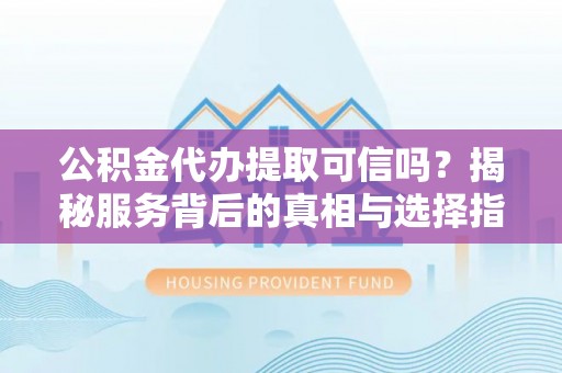 孝感公积金代办提取可信吗？揭秘服务背后的真相与选择指南