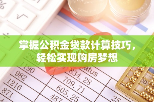 孝感掌握公积金贷款计算技巧，轻松实现购房梦想