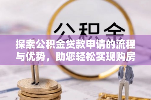 孝感探索公积金贷款申请的流程与优势，助您轻松实现购房梦想