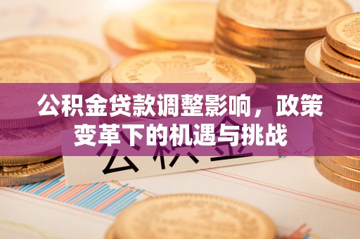 孝感公积金贷款调整影响，政策变革下的机遇与挑战