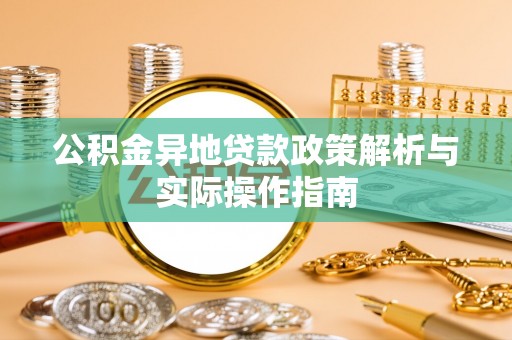 孝感公积金异地贷款政策解析与实际操作指南