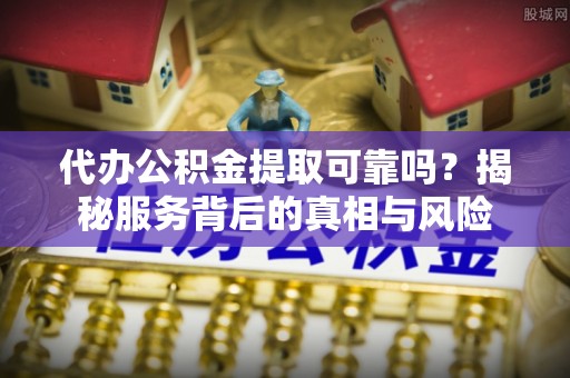 孝感代办公积金提取可靠吗？揭秘服务背后的真相与风险
