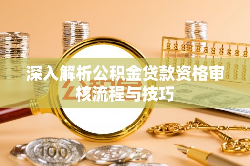 孝感深入解析公积金贷款资格审核流程与技巧